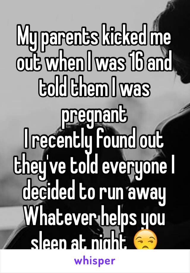 My parents kicked me out when I was 16 and told them I was pregnant
I recently found out they've told everyone I decided to run away 
Whatever helps you sleep at night 😒