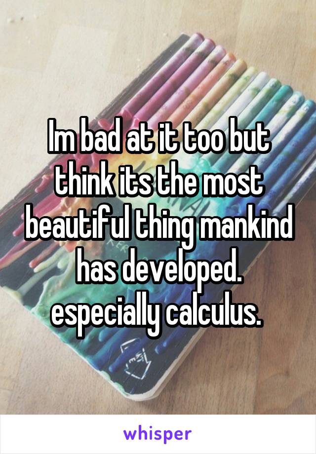 Im bad at it too but think its the most beautiful thing mankind has developed. especially calculus. 
