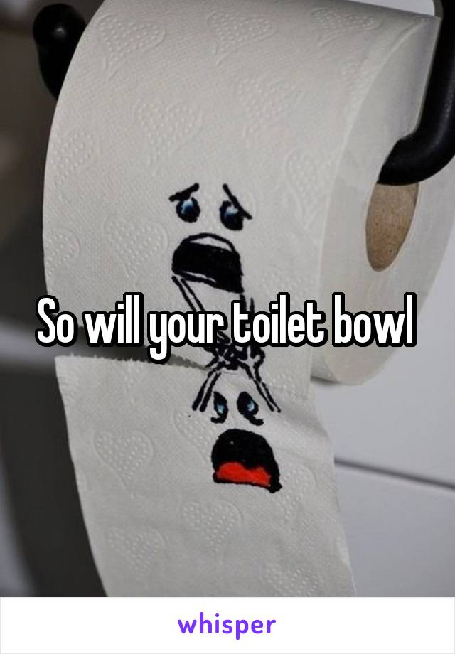 So will your toilet bowl 