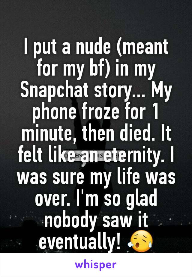 I put a nude (meant for my bf) in my Snapchat story... My phone froze for 1 minute, then died. It felt like an eternity. I was sure my life was over. I'm so glad nobody saw it eventually! 😥