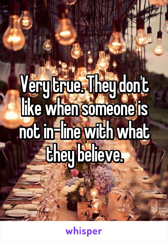 Very true. They don't like when someone is not in-line with what they believe.