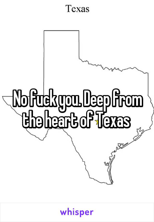 No fuck you. Deep from the heart of Texas 