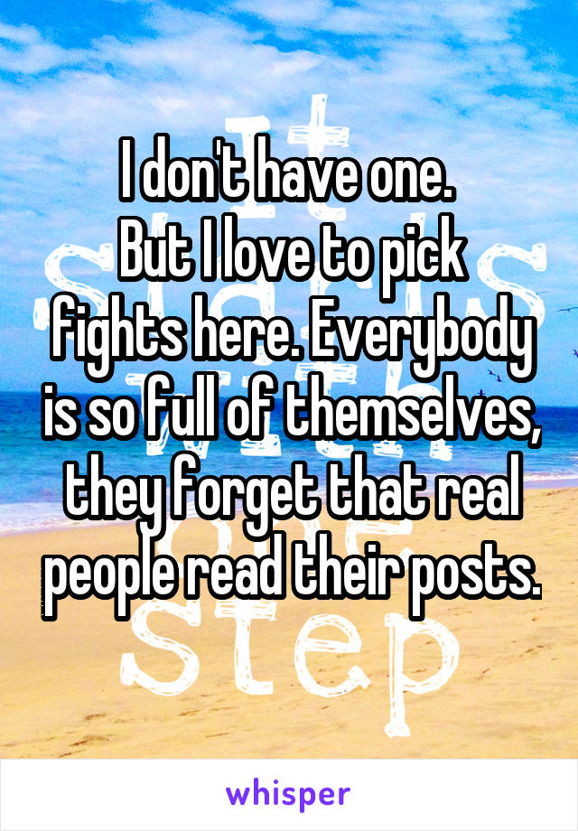 I don't have one. 
But I love to pick fights here. Everybody is so full of themselves, they forget that real people read their posts. 