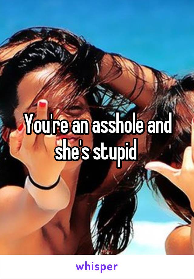 You're an asshole and she's stupid 