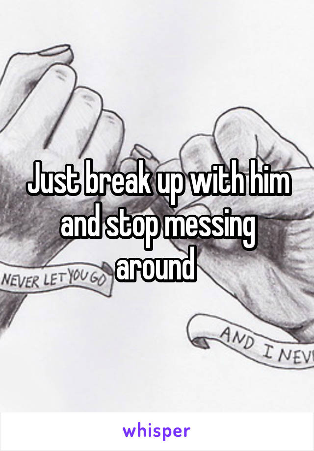 Just break up with him and stop messing around 