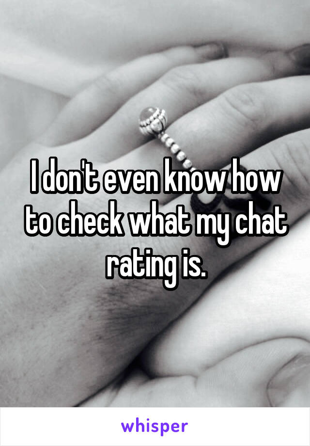 I don't even know how to check what my chat rating is.