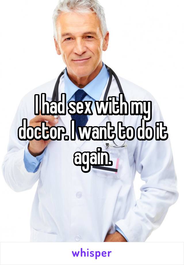 I had sex with my doctor. I want to do it again.