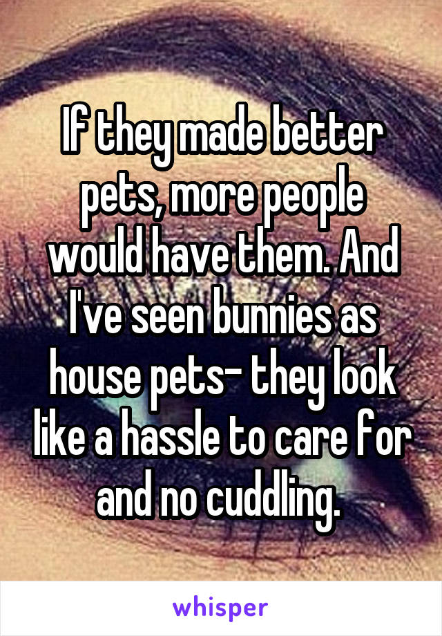 If they made better pets, more people would have them. And I've seen bunnies as house pets- they look like a hassle to care for and no cuddling. 