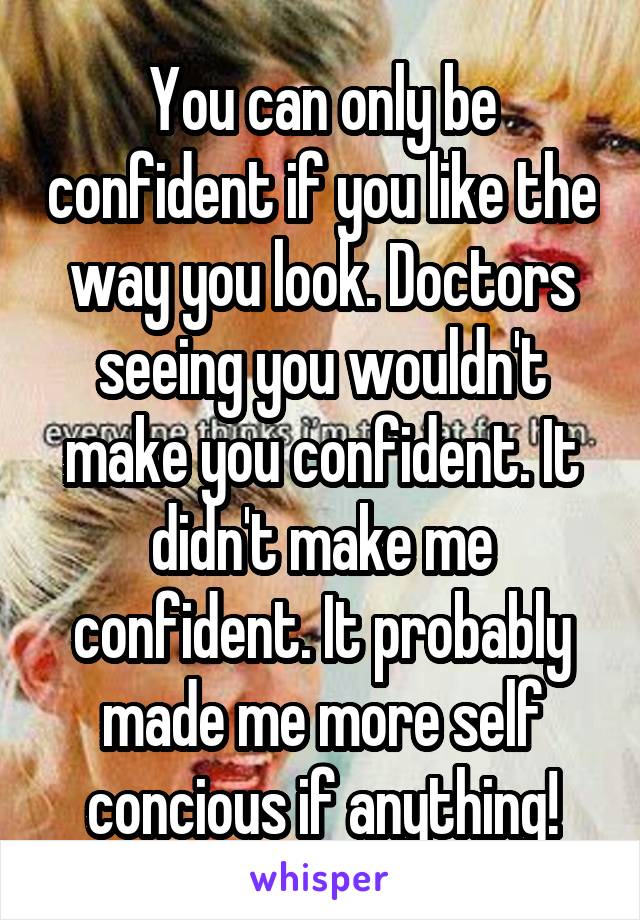 You can only be confident if you like the way you look. Doctors seeing you wouldn't make you confident. It didn't make me confident. It probably made me more self concious if anything!