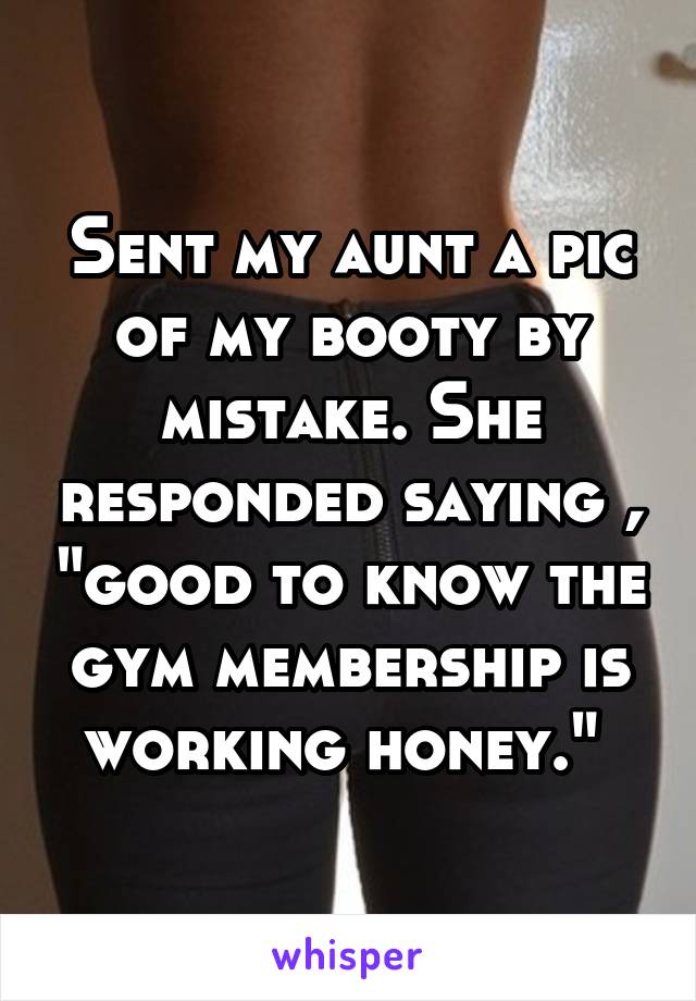 Sent my aunt a pic of my booty by mistake. She responded saying , "good to know the gym membership is working honey." 