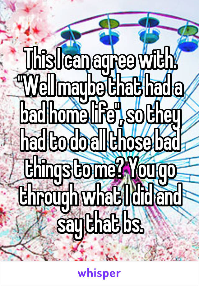 This I can agree with. "Well maybe that had a bad home life", so they had to do all those bad things to me? You go through what I did and say that bs.