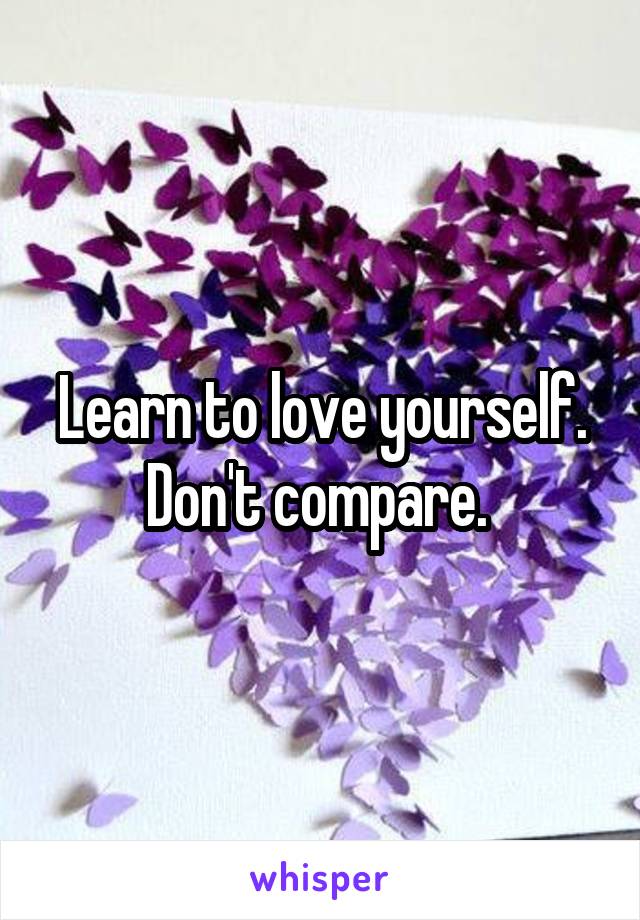 Learn to love yourself. Don't compare. 