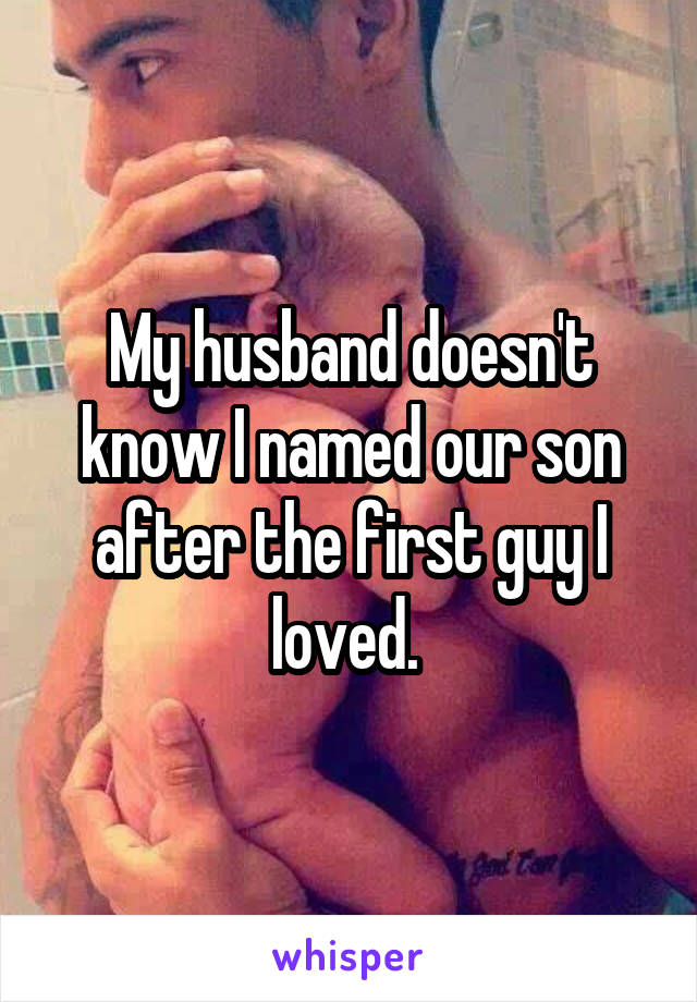My husband doesn't know I named our son after the first guy I loved. 