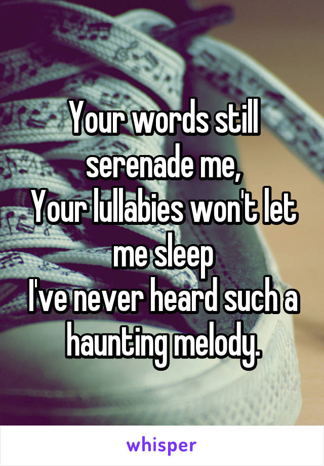 Your words still serenade me,
Your lullabies won't let me sleep
I've never heard such a haunting melody.