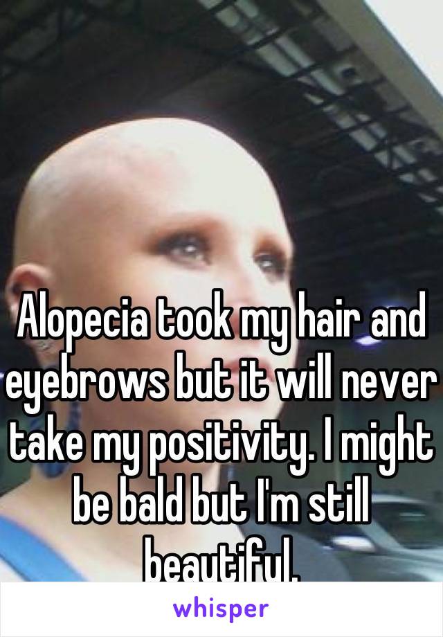Alopecia took my hair and eyebrows but it will never take my positivity. I might be bald but I'm still beautiful.