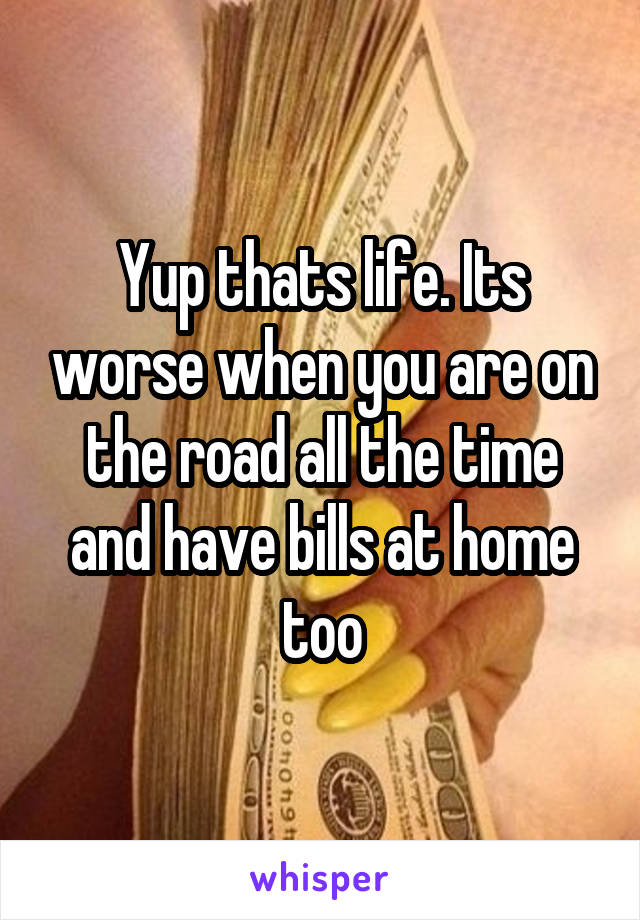 Yup thats life. Its worse when you are on the road all the time and have bills at home too