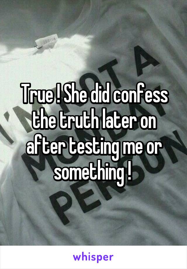 True ! She did confess the truth later on after testing me or something ! 