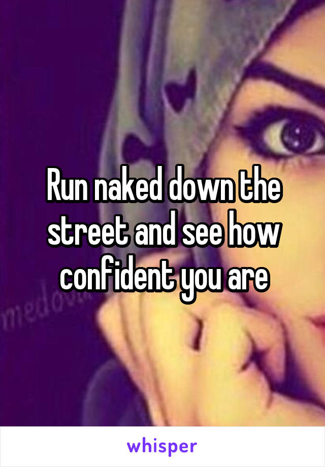 Run naked down the street and see how confident you are