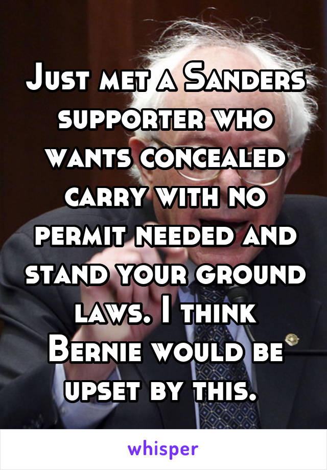 Just met a Sanders supporter who wants concealed carry with no permit needed and stand your ground laws. I think Bernie would be upset by this. 