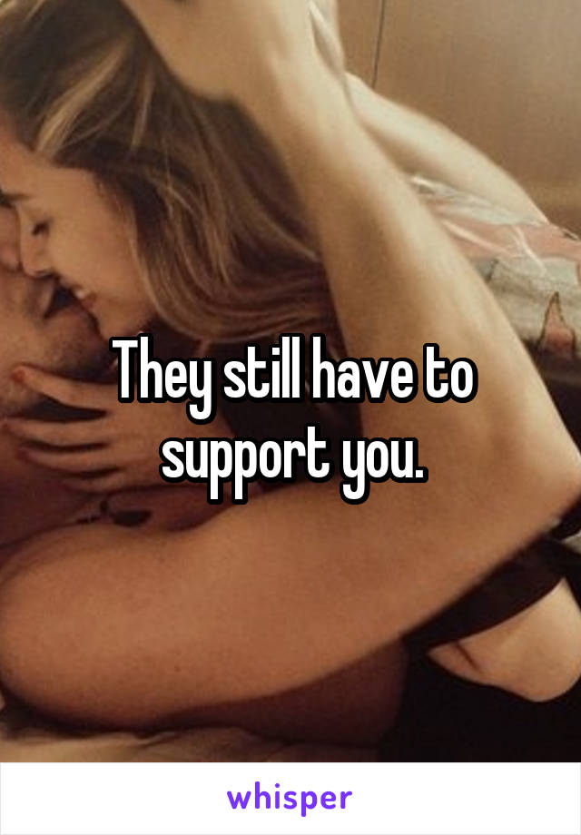 They still have to support you.