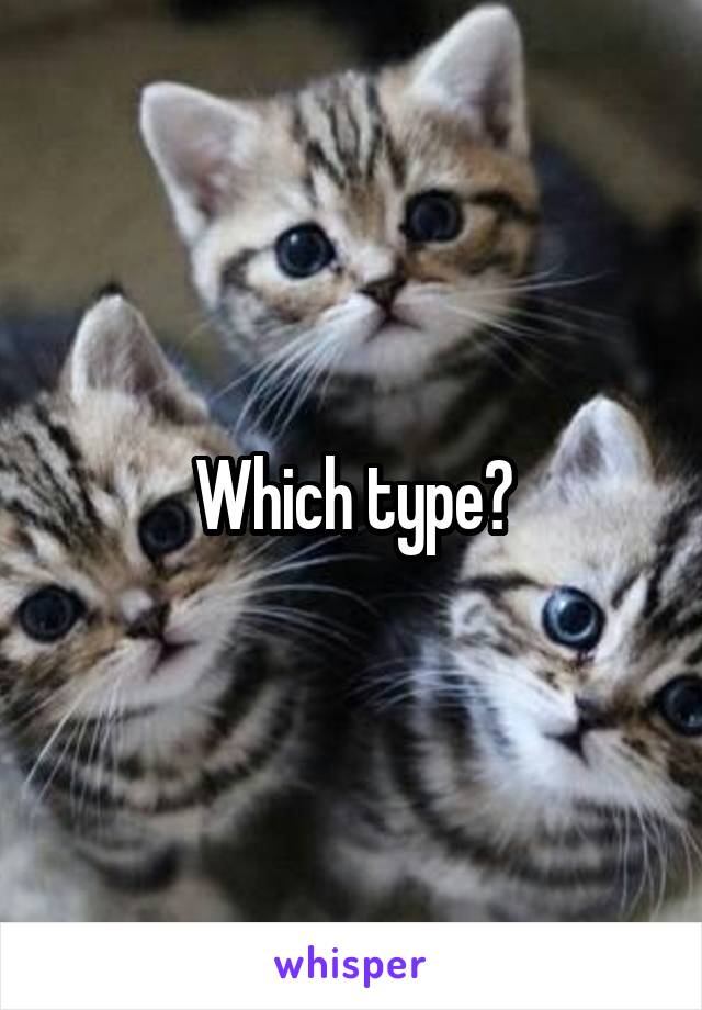 Which type?