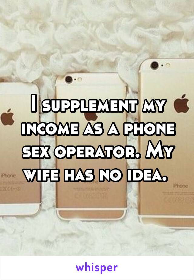 I supplement my income as a phone sex operator. My wife has no idea. 