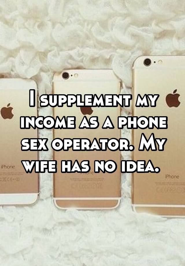 I supplement my income as a phone sex operator. My wife has no idea.