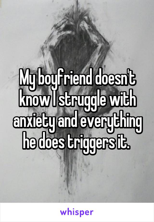 My boyfriend doesn't know I struggle with anxiety and everything he does triggers it. 
