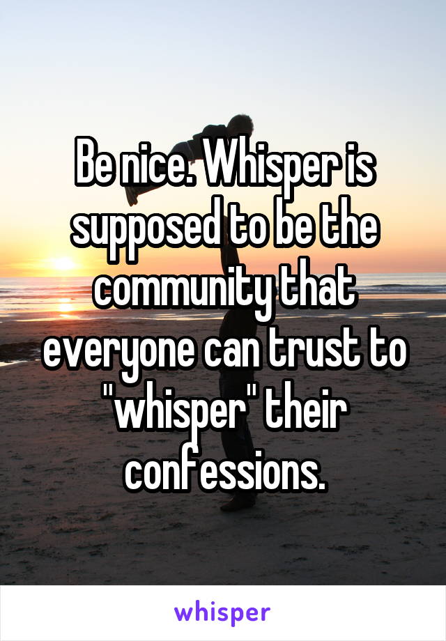 Be nice. Whisper is supposed to be the community that everyone can trust to "whisper" their confessions.