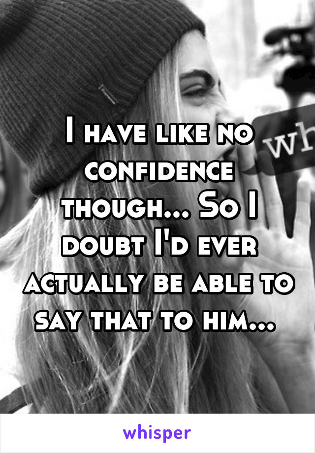 I have like no confidence though... So I doubt I'd ever actually be able to say that to him... 