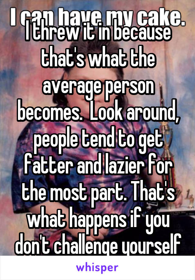 I threw it in because that's what the average person becomes.  Look around, people tend to get fatter and lazier for the most part. That's what happens if you don't challenge yourself