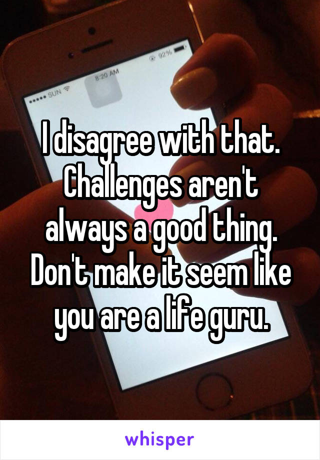 I disagree with that. Challenges aren't always a good thing. Don't make it seem like you are a life guru.