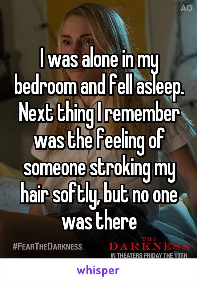 I was alone in my bedroom and fell asleep. Next thing I remember was the feeling of someone stroking my hair softly, but no one was there
