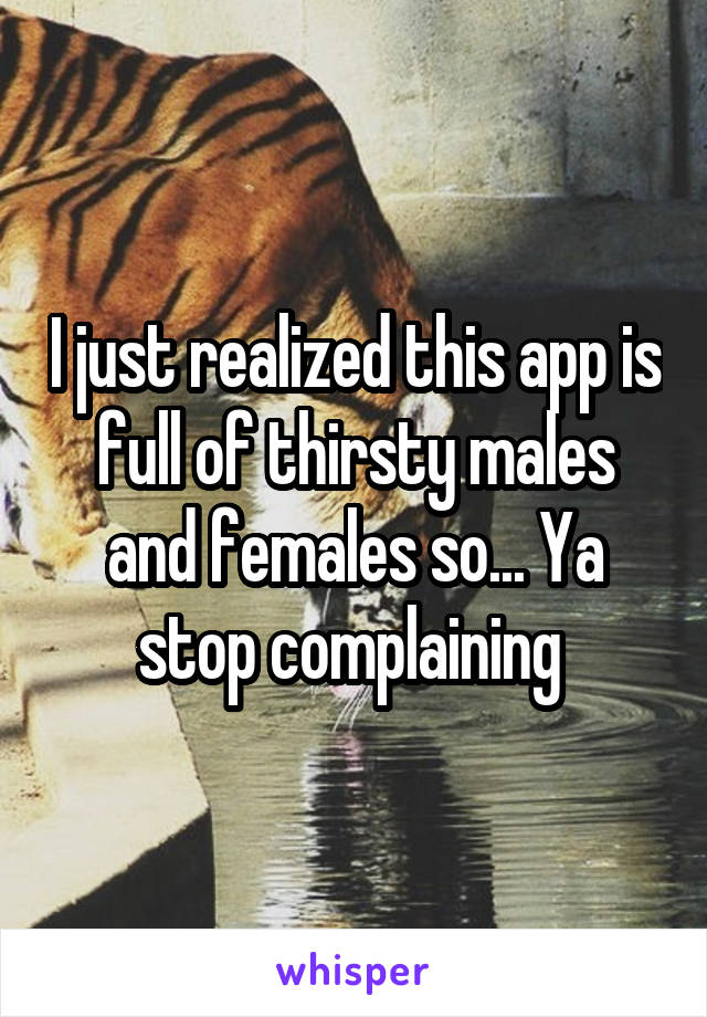 I just realized this app is full of thirsty males and females so... Ya stop complaining 