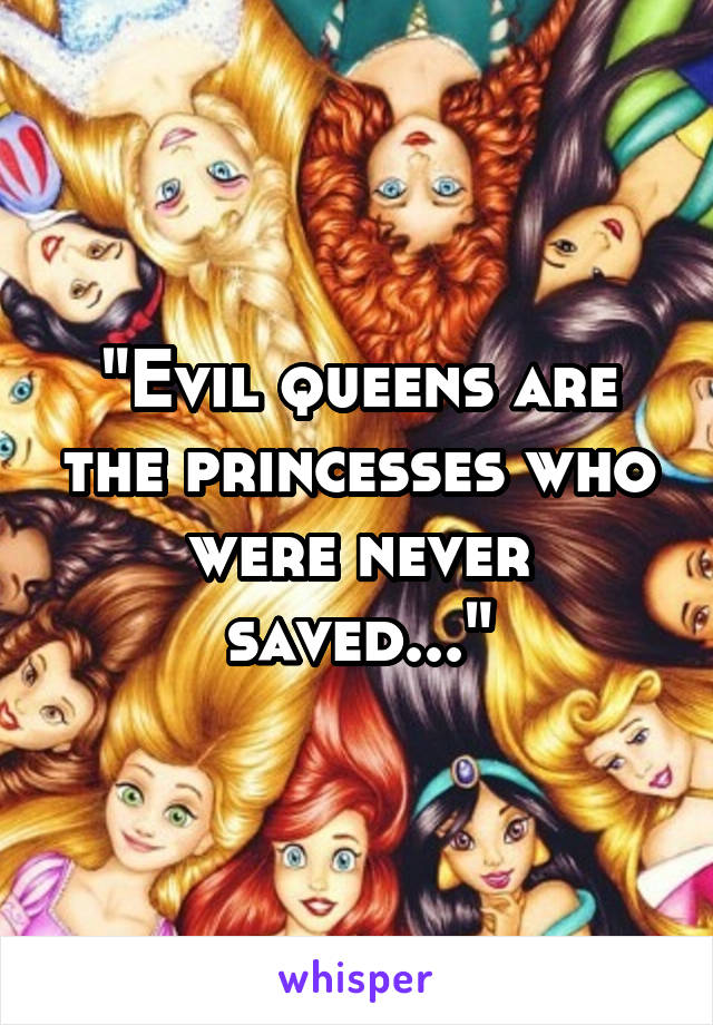 "Evil queens are the princesses who were never saved..."