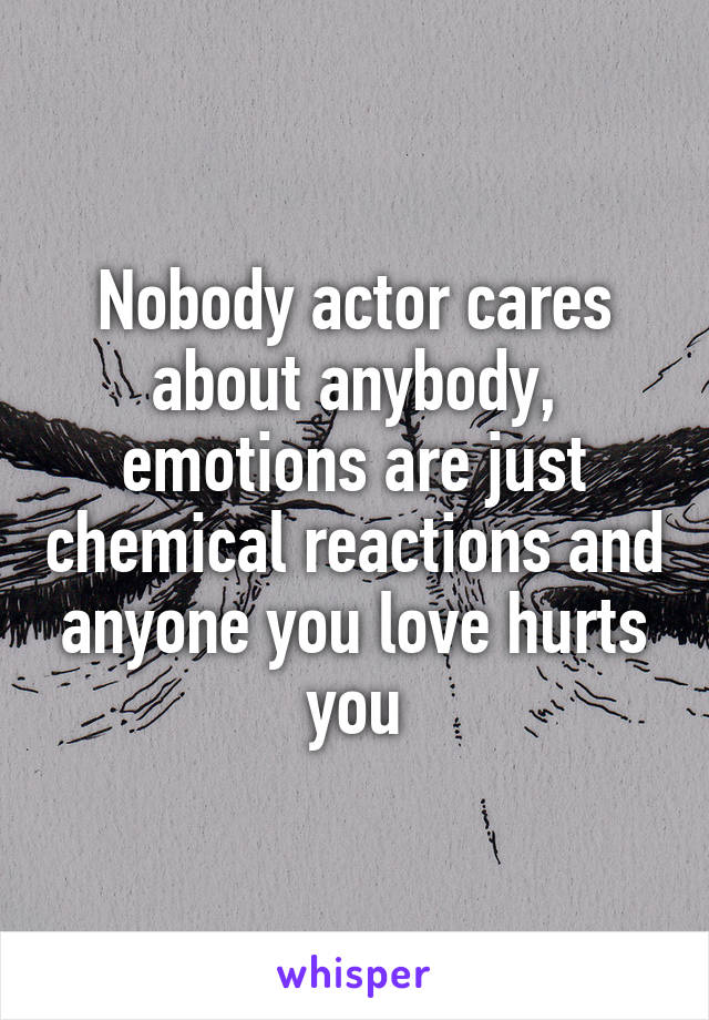 Nobody actor cares about anybody, emotions are just chemical reactions and anyone you love hurts you