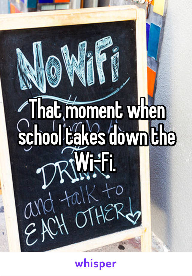 That moment when school takes down the Wi-Fi. 