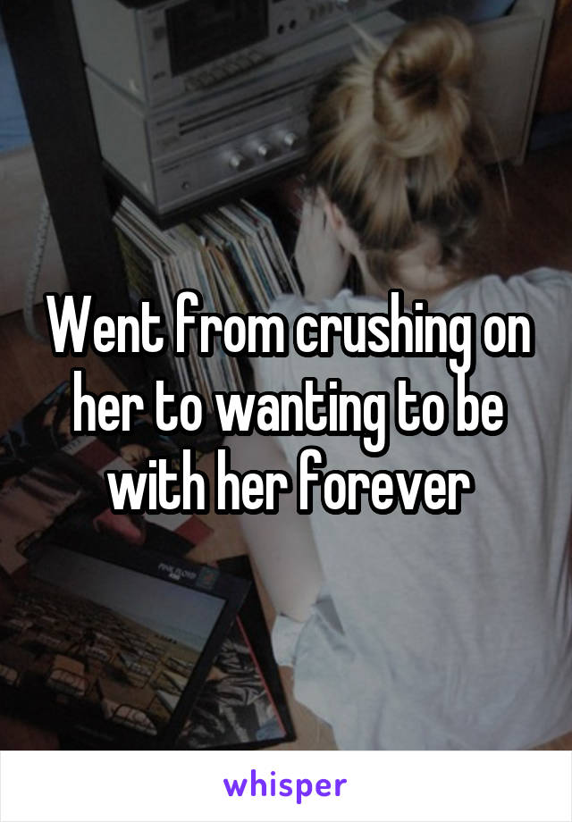 Went from crushing on her to wanting to be with her forever