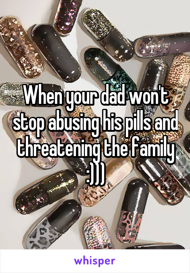 When your dad won't stop abusing his pills and threatening the family :)))