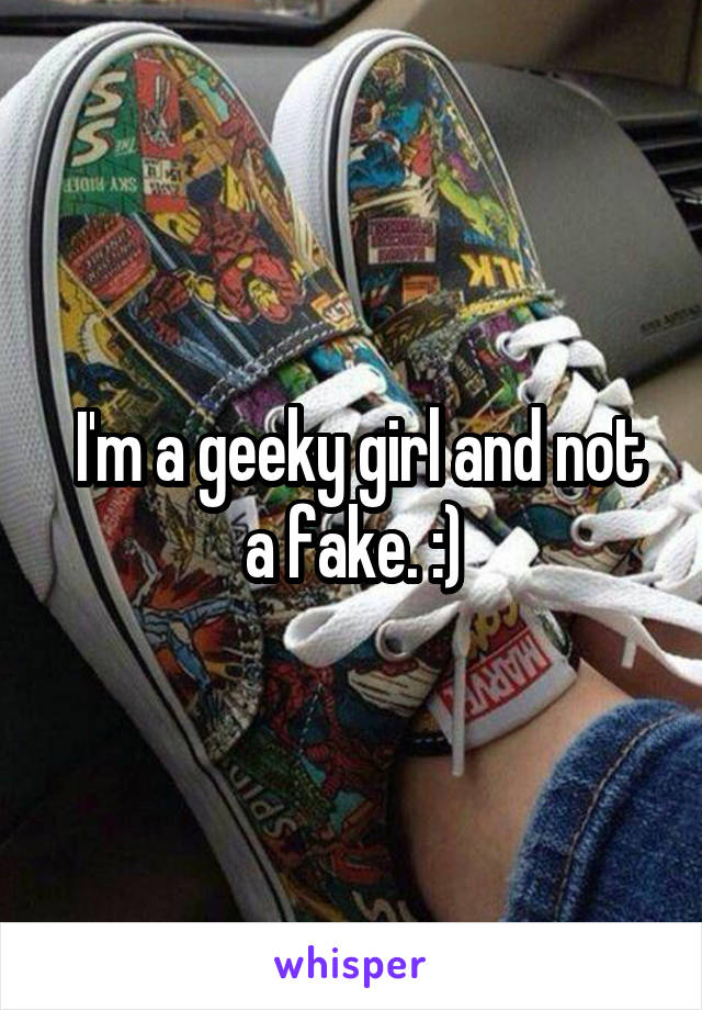  I'm a geeky girl and not a fake. :)
