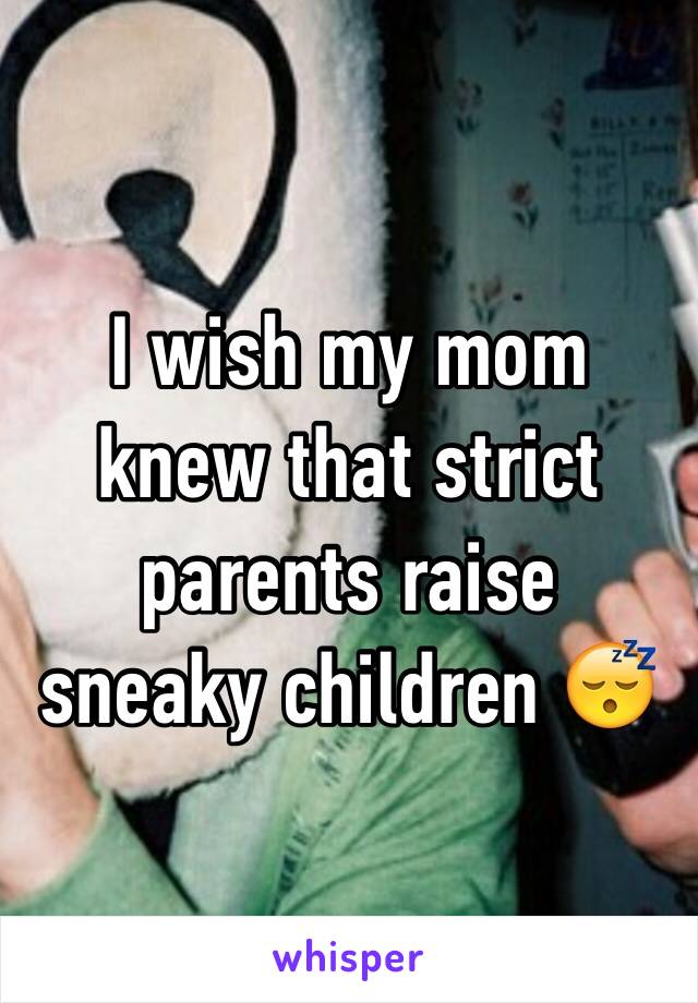 I wish my mom knew that strict parents raise sneaky children 😴