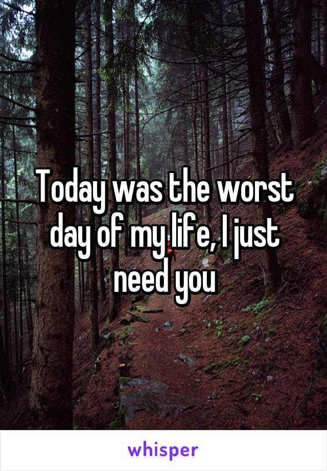 Today was the worst day of my life, I just need you