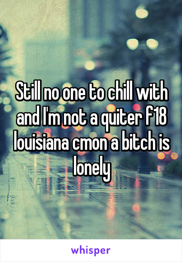 Still no one to chill with and I'm not a quiter f18 louisiana cmon a bitch is lonely