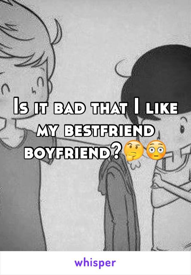 Is it bad that I like my bestfriend boyfriend?🤔😳