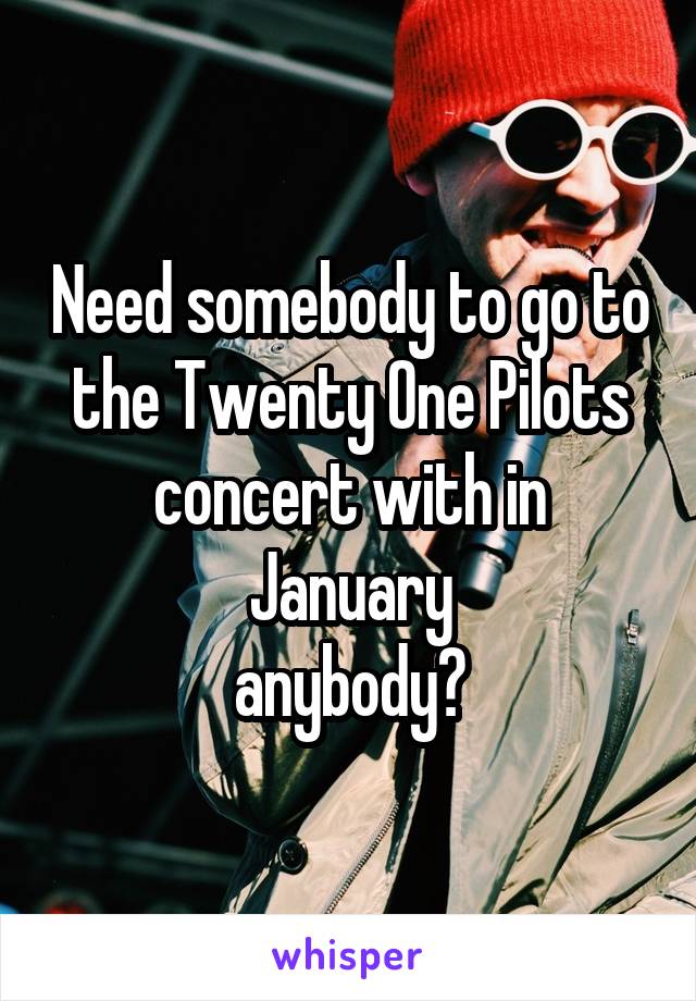 Need somebody to go to the Twenty One Pilots concert with in January
anybody?
