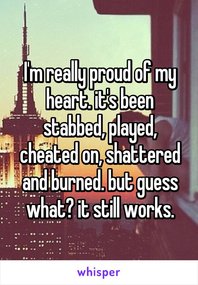 I'm really proud of my heart. it's been stabbed, played, cheated on, shattered and burned. but guess what? it still works.