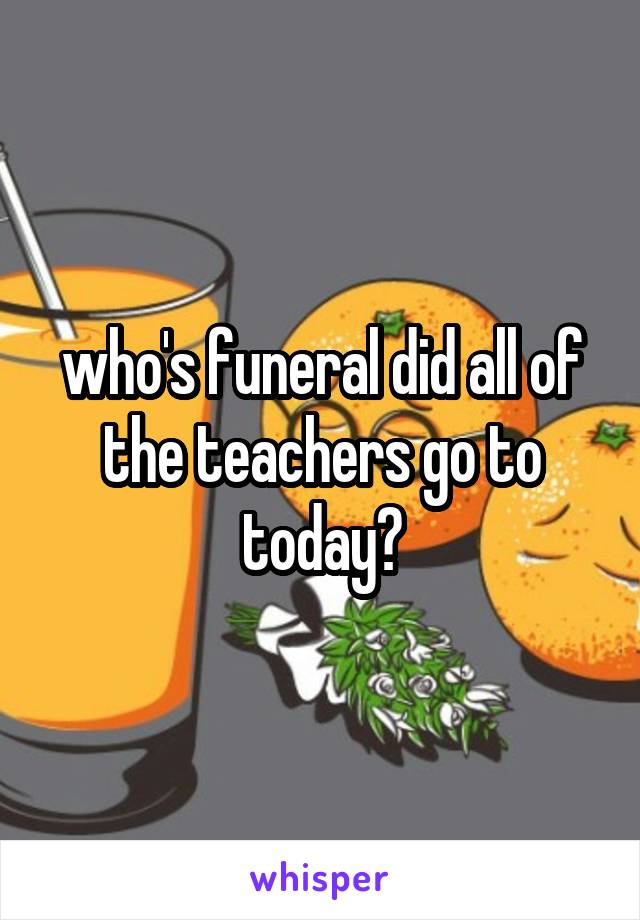 who's funeral did all of the teachers go to today?