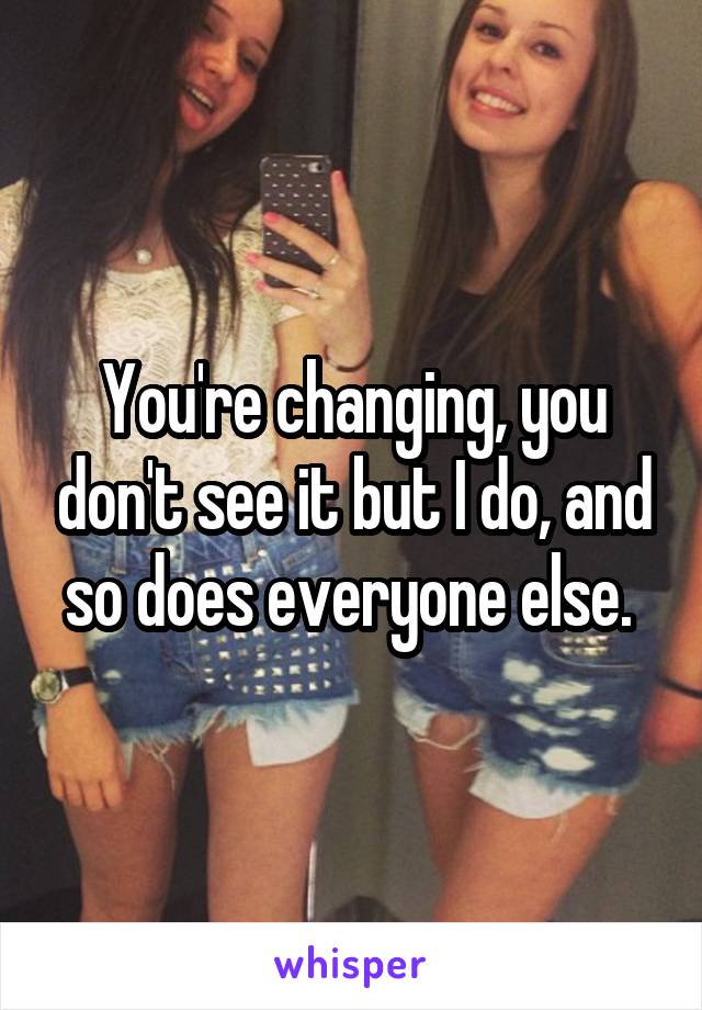 You're changing, you don't see it but I do, and so does everyone else. 
