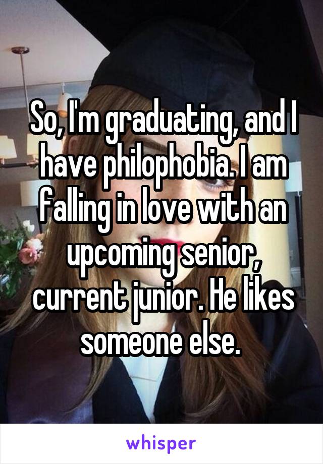 So, I'm graduating, and I have philophobia. I am falling in love with an upcoming senior, current junior. He likes someone else. 