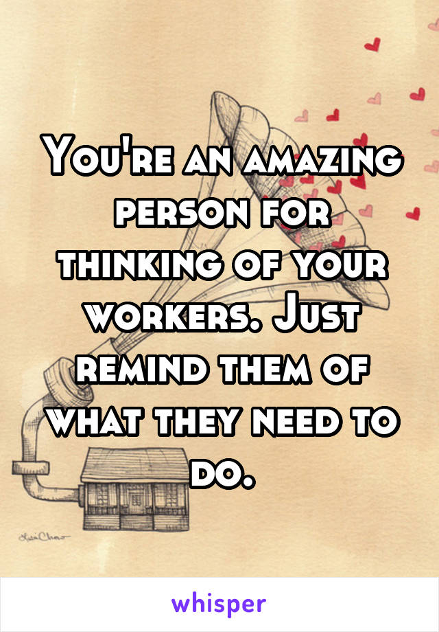 You're an amazing person for thinking of your workers. Just remind them of what they need to do.